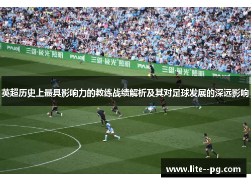英超历史上最具影响力的教练战绩解析及其对足球发展的深远影响