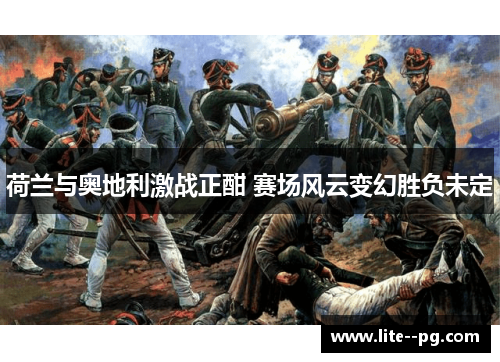 荷兰与奥地利激战正酣 赛场风云变幻胜负未定