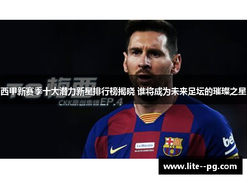 西甲新赛季十大潜力新星排行榜揭晓 谁将成为未来足坛的璀璨之星