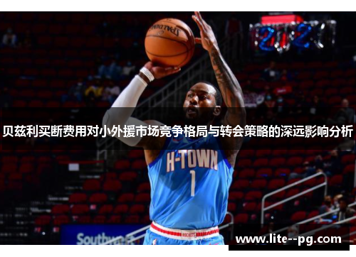 贝兹利买断费用对小外援市场竞争格局与转会策略的深远影响分析