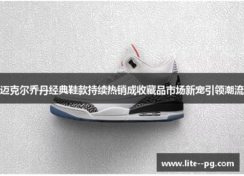 迈克尔乔丹经典鞋款持续热销成收藏品市场新宠引领潮流