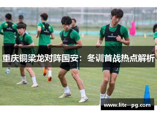 重庆铜梁龙对阵国安：冬训首战热点解析