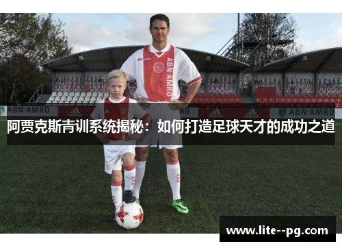 阿贾克斯青训系统揭秘：如何打造足球天才的成功之道