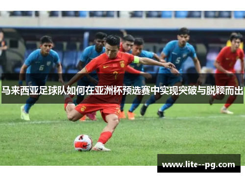 马来西亚足球队如何在亚洲杯预选赛中实现突破与脱颖而出