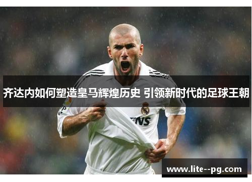 齐达内如何塑造皇马辉煌历史 引领新时代的足球王朝