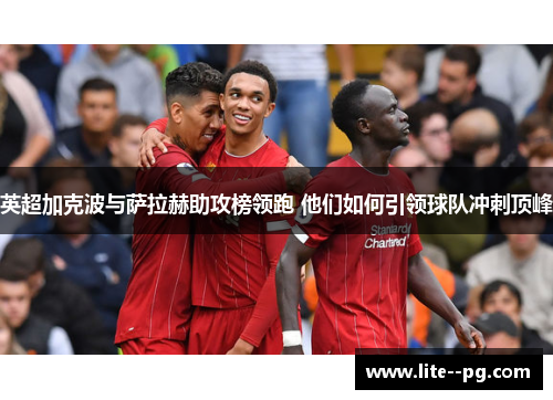 英超加克波与萨拉赫助攻榜领跑 他们如何引领球队冲刺顶峰