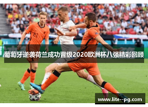 葡萄牙逆袭荷兰成功晋级2020欧洲杯八强精彩回顾