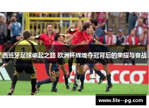 西班牙足球崛起之路 欧洲杯辉煌夺冠背后的荣耀与奋战
