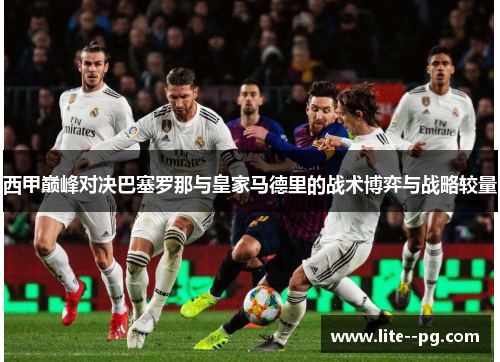 西甲巅峰对决巴塞罗那与皇家马德里的战术博弈与战略较量