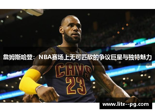 詹姆斯哈登：NBA赛场上无可匹敌的争议巨星与独特魅力