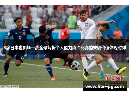B席日本世俱杯一战全景解析个人能力统治比赛的关键价值体现时刻