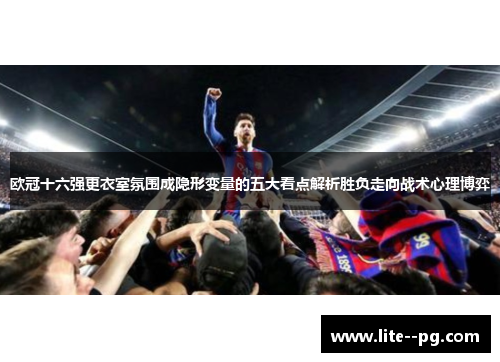 欧冠十六强更衣室氛围成隐形变量的五大看点解析胜负走向战术心理博弈 欧冠十六强更衣室氛围成隐形变量的五大看点解析胜负走向战术心理博弈
