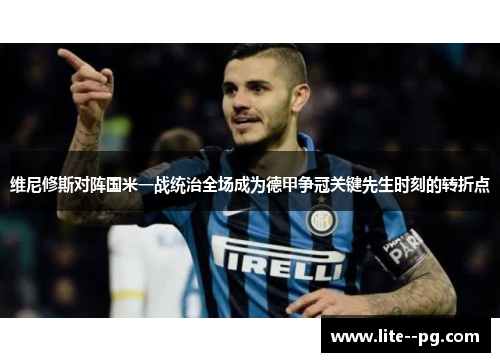 维尼修斯对阵国米一战统治全场成为德甲争冠关键先生时刻的转折点 维尼修斯对阵国米一战统治全场成为德甲争冠关键先生时刻的转折点
