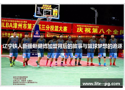 辽宁铁人新援赵健博加盟背后的故事与篮球梦想的追逐 辽宁铁人新援赵健博加盟背后的故事与篮球梦想的追逐