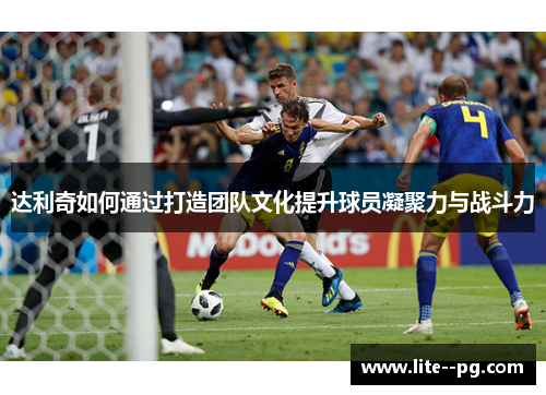达利奇如何通过打造团队文化提升球员凝聚力与战斗力