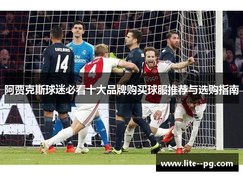 阿贾克斯球迷必看十大品牌购买球服推荐与选购指南