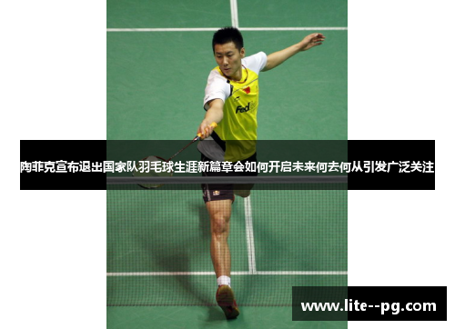 陶菲克宣布退出国家队羽毛球生涯新篇章会如何开启未来何去何从引发广泛关注