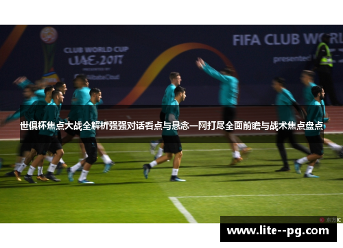世俱杯焦点大战全解析强强对话看点与悬念一网打尽全面前瞻与战术焦点盘点