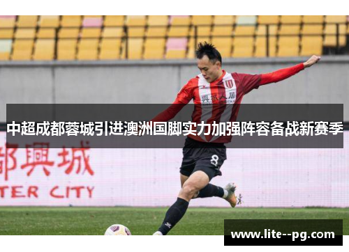 中超成都蓉城引进澳洲国脚实力加强阵容备战新赛季