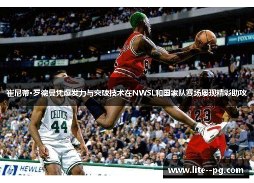 崔尼蒂·罗德曼凭爆发力与突破技术在NWSL和国家队赛场屡现精彩助攻