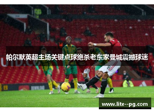 帕尔默英超主场关键点球绝杀老东家曼城震撼球迷 帕尔默英超主场关键点球绝杀老东家曼城震撼球迷