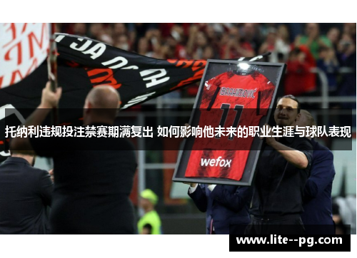 托纳利违规投注禁赛期满复出 如何影响他未来的职业生涯与球队表现 托纳利违规投注禁赛期满复出 如何影响他未来的职业生涯与球队表现