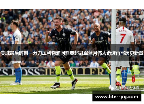 曼城最后时刻一分力压利物浦问鼎英超冠军蓝月伟大奇迹再写历史新章 曼城最后时刻一分力压利物浦问鼎英超冠军蓝月伟大奇迹再写历史新章