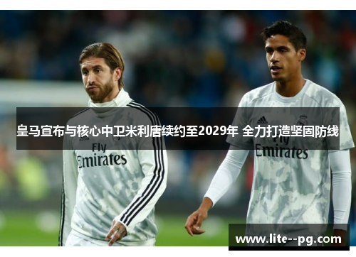 皇马宣布与核心中卫米利唐续约至2029年 全力打造坚固防线