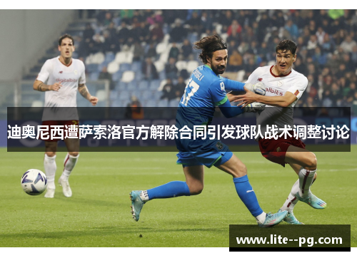 迪奥尼西遭萨索洛官方解除合同引发球队战术调整讨论