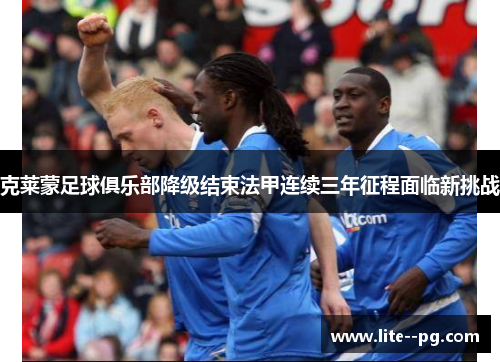 克莱蒙足球俱乐部降级结束法甲连续三年征程面临新挑战