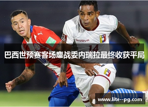 巴西世预赛客场鏖战委内瑞拉最终收获平局