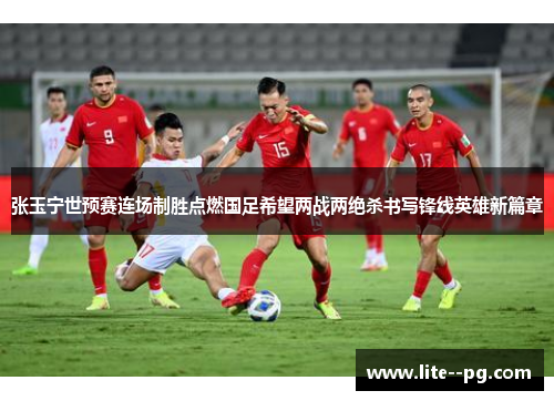 张玉宁世预赛连场制胜点燃国足希望两战两绝杀书写锋线英雄新篇章