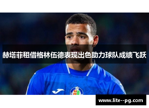 赫塔菲租借格林伍德表现出色助力球队成绩飞跃