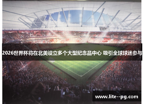 2026世界杯将在北美设立多个大型纪念品中心 吸引全球球迷参与 2026世界杯将在北美设立多个大型纪念品中心 吸引全球球迷参与