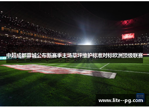 中超成都蓉城公布新赛季主场草坪维护标准对标欧洲顶级联赛 中超成都蓉城公布新赛季主场草坪维护标准对标欧洲顶级联赛