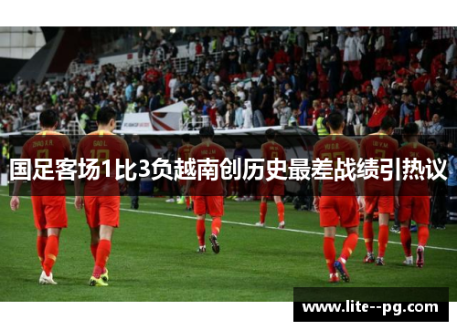 国足客场1比3负越南创历史最差战绩引热议