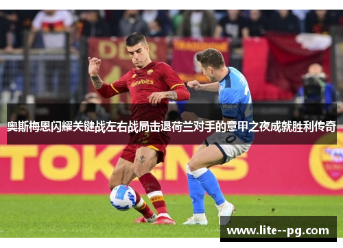 奥斯梅恩闪耀关键战左右战局击退荷兰对手的意甲之夜成就胜利传奇 奥斯梅恩闪耀关键战左右战局击退荷兰对手的意甲之夜成就胜利传奇