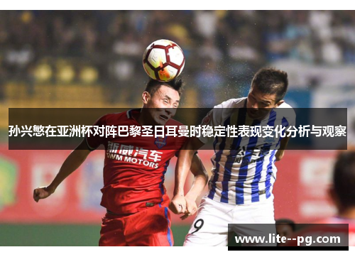 孙兴慜在亚洲杯对阵巴黎圣日耳曼时稳定性表现变化分析与观察 孙兴慜在亚洲杯对阵巴黎圣日耳曼时稳定性表现变化分析与观察
