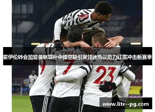 霍伊伦转会加盟曼联填补中锋空缺引发球迷热议助力红魔冲击新赛季