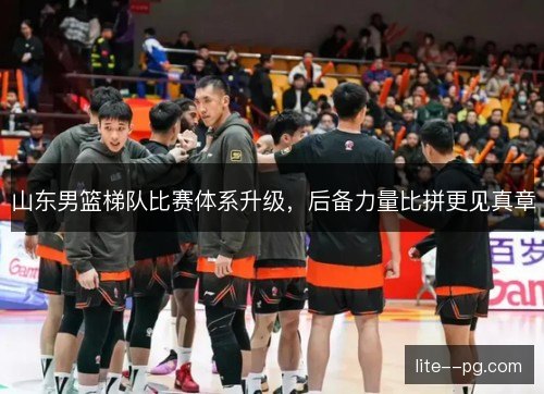 山东男篮梯队比赛体系升级,后备力量比拼更见真章 山东男篮梯队比赛体系升级,后备力量比拼更见真章