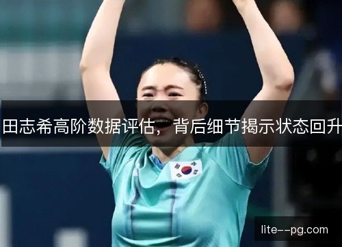 田志希高阶数据评估,背后细节揭示状态回升 田志希高阶数据评估,背后细节揭示状态回升