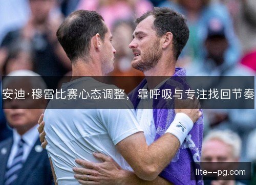 安迪·穆雷比赛心态调整,靠呼吸与专注找回节奏 安迪·穆雷比赛心态调整,靠呼吸与专注找回节奏