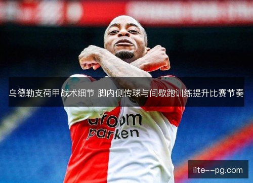 乌德勒支荷甲战术细节 脚内侧传球与间歇跑训练提升比赛节奏 乌德勒支荷甲战术细节 脚内侧传球与间歇跑训练提升比赛节奏