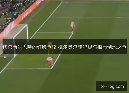 切尔西对巴萨的红牌争议 德尔奥尔诺犯规与梅西倒地之争